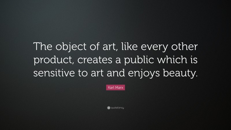 Karl Marx Quote: “The object of art, like every other product, creates a public which is sensitive to art and enjoys beauty.”