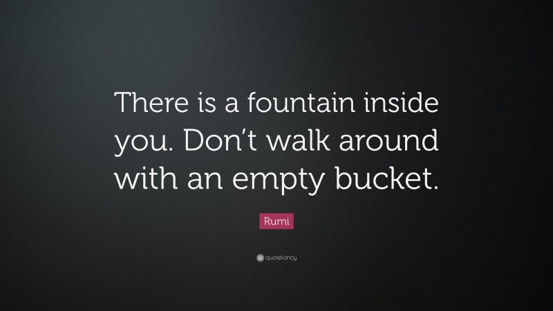 Rumi Quote: “There is a fountain inside you. Don’t walk around with an empty bucket.”