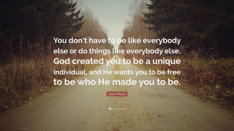 Joyce Meyer Quote: “You don’t have to be like everybody else or do things like everybody else. God created you to be a unique individual, and He wants you to be free to be who He made you to be.”
