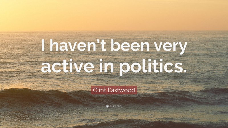 Clint Eastwood Quote: “I haven’t been very active in politics.”