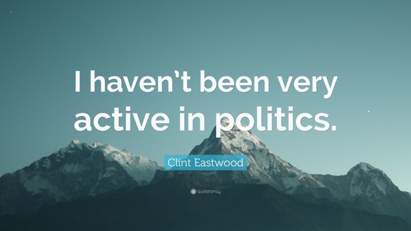 Clint Eastwood Quote: “I haven’t been very active in politics.”