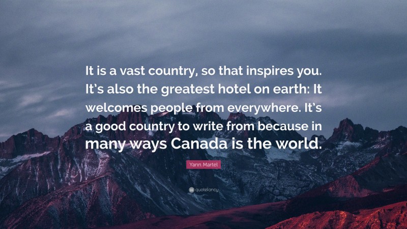 Yann Martel Quote: “It is a vast country, so that inspires you. It’s also the greatest hotel on earth: It welcomes people from everywhere. It’s a good country to write from because in many ways Canada is the world.”