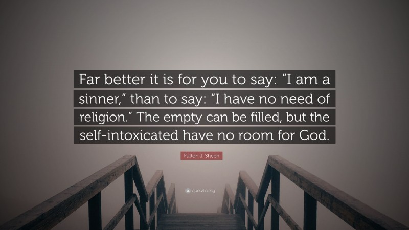 Fulton J. Sheen Quote: “Far better it is for you to say: “I am a sinner,” than to say: “I have no need of religion.” The empty can be filled, but the self-intoxicated have no room for God.”