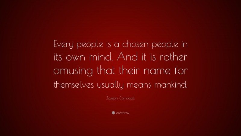 Joseph Campbell Quote: “Every people is a chosen people in its own mind. And it is rather amusing that their name for themselves usually means mankind.”
