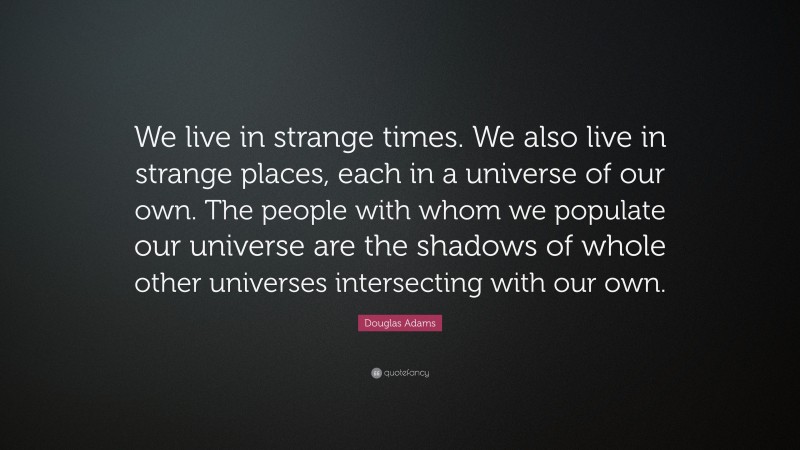 Douglas Adams Quote: “We live in strange times. We also live in strange places, each in a universe of our own. The people with whom we populate our universe are the shadows of whole other universes intersecting with our own.”