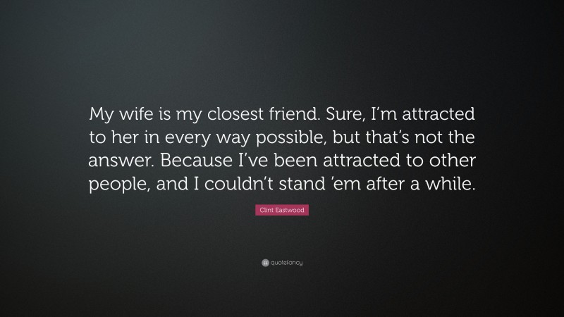 Clint Eastwood Quote: “My wife is my closest friend. Sure, I’m attracted to her in every way possible, but that’s not the answer. Because I’ve been attracted to other people, and I couldn’t stand ’em after a while.”