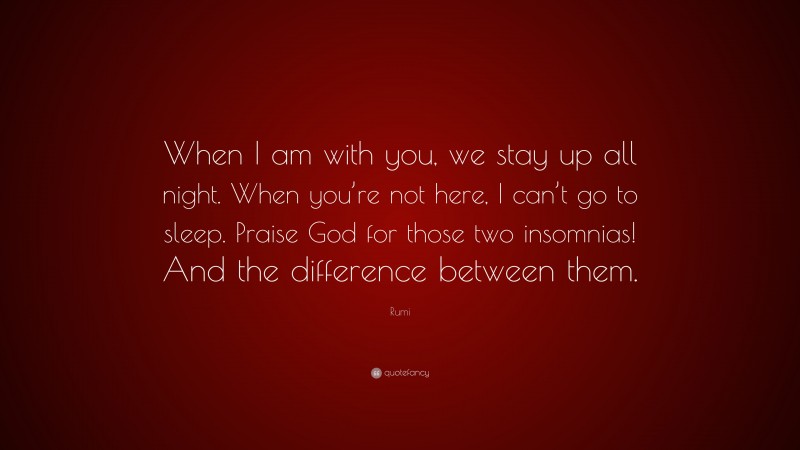 Rumi Quote: “When I am with you, we stay up all night. When you’re not here, I can’t go to sleep. Praise God for those two insomnias! And the difference between them.”
