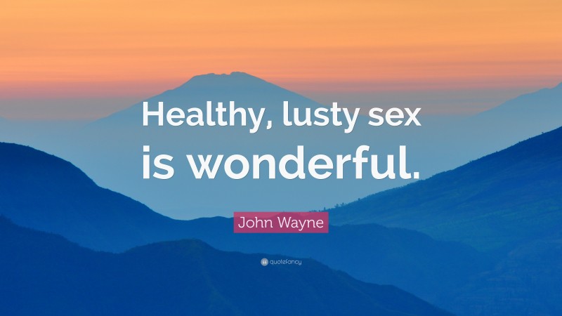 John Wayne Quote: “Healthy, lusty sex is wonderful.”