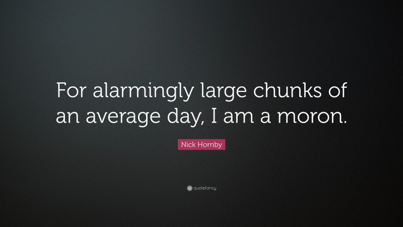 Nick Hornby Quote: “For alarmingly large chunks of an average day, I am a moron.”