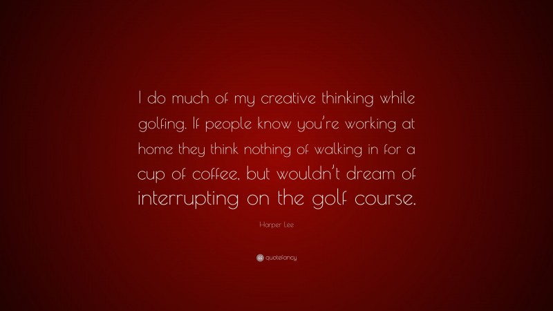 Harper Lee Quote: “I do much of my creative thinking while golfing. If people know you’re working at home they think nothing of walking in for a cup of coffee, but wouldn’t dream of interrupting on the golf course.”