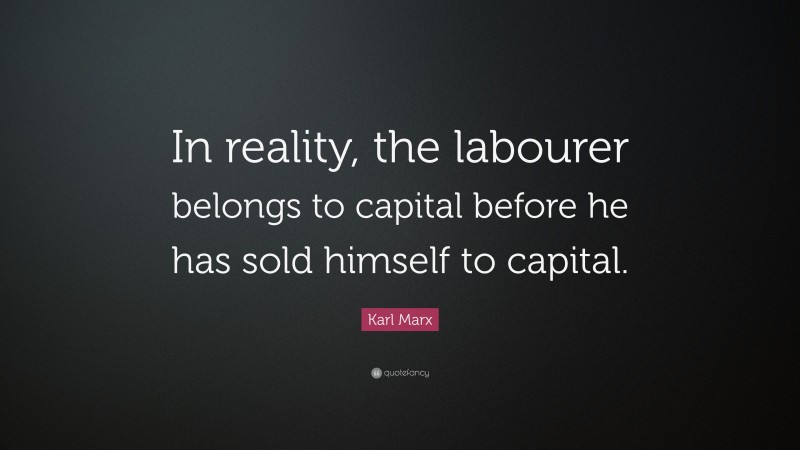 Karl Marx Quote: “In reality, the labourer belongs to capital before he has sold himself to capital.”