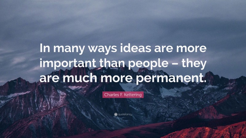 Charles F. Kettering Quote: “In many ways ideas are more important than people – they are much more permanent.”