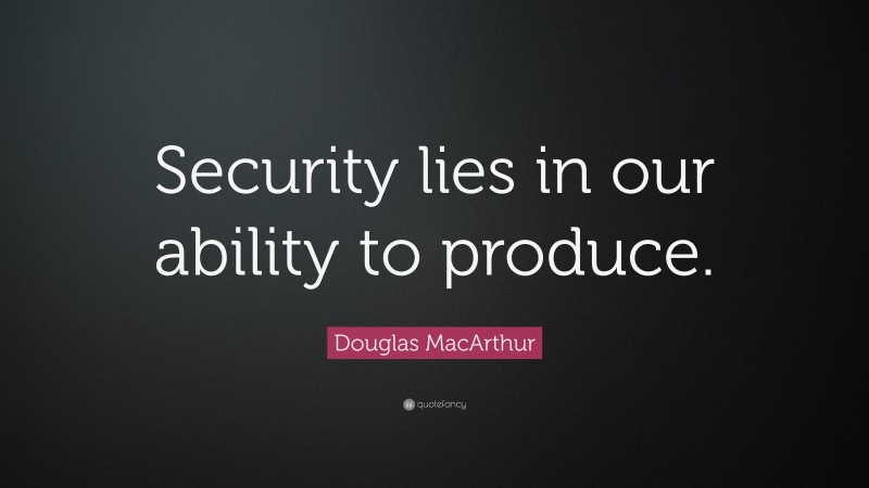 Douglas MacArthur Quote: “Security lies in our ability to produce.”