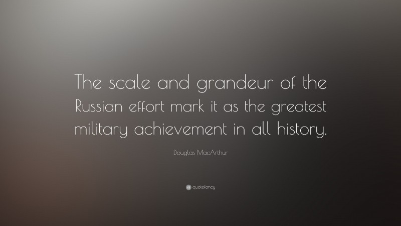 Douglas MacArthur Quote: “The scale and grandeur of the Russian effort mark it as the greatest military achievement in all history.”