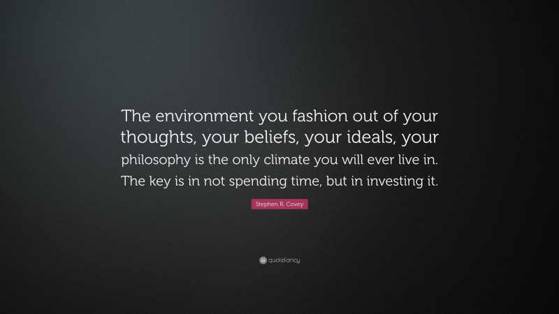 Stephen R. Covey Quote: “The environment you fashion out of your thoughts, your beliefs, your ideals, your philosophy is the only climate you will ever live in. The key is in not spending time, but in investing it.”
