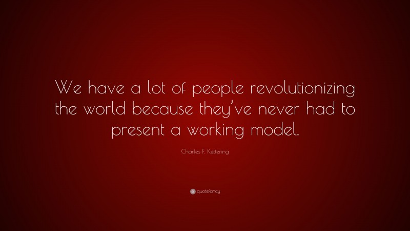 Charles F. Kettering Quote: “We have a lot of people revolutionizing the world because they’ve never had to present a working model.”