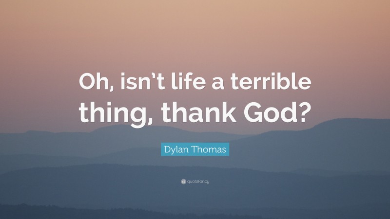 Dylan Thomas Quote: “Oh, isn’t life a terrible thing, thank God?”