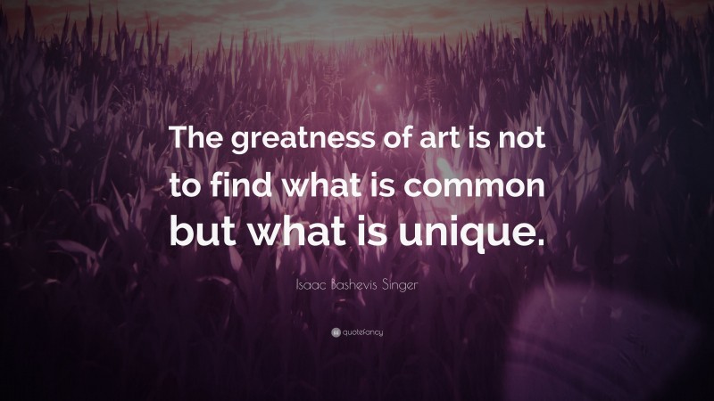 Isaac Bashevis Singer Quote: “The greatness of art is not to find what is common but what is unique.”