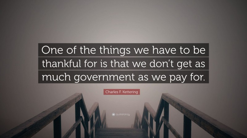 Charles F. Kettering Quote: “One of the things we have to be thankful for is that we don’t get as much government as we pay for.”