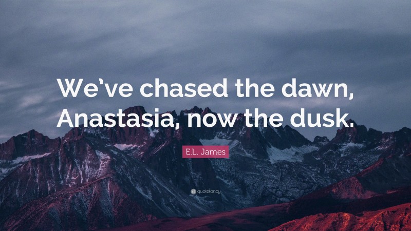 E.L. James Quote: “We’ve chased the dawn, Anastasia, now the dusk.”