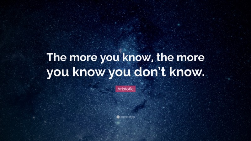 Aristotle Quote: “The more you know, the more you know you don’t know.”