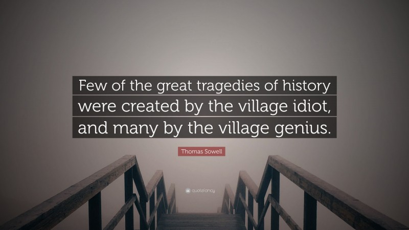 Thomas Sowell Quote: “Few of the great tragedies of history were created by the village idiot, and many by the village genius.”