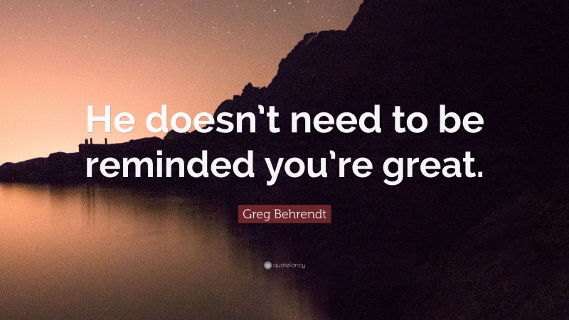 Greg Behrendt Quote: “He doesn’t need to be reminded you’re great.”