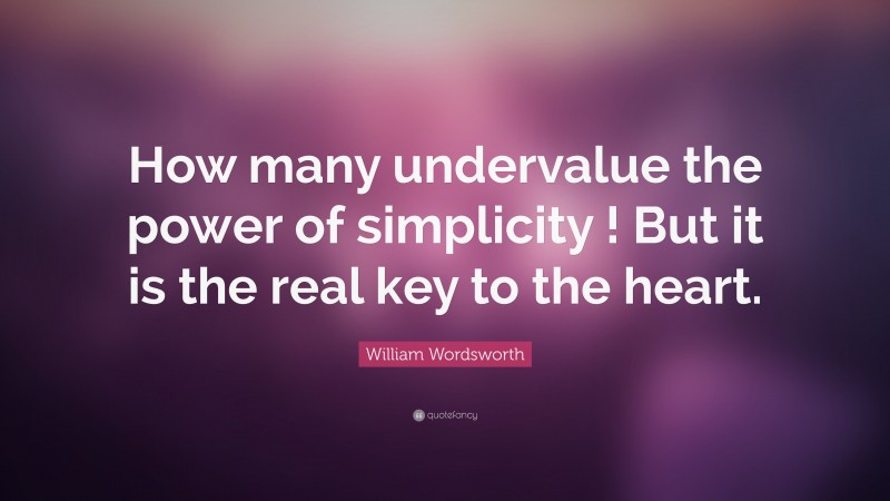 William Wordsworth Quote: “How many undervalue the power of simplicity ! But it is the real key to the heart.”