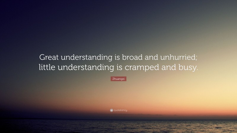 Zhuangzi Quote: “Great understanding is broad and unhurried; little understanding is cramped and busy.”