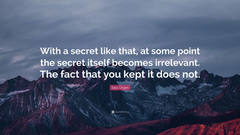 Sara Gruen Quote: “With a secret like that, at some point the secret itself becomes irrelevant. The fact that you kept it does not.”