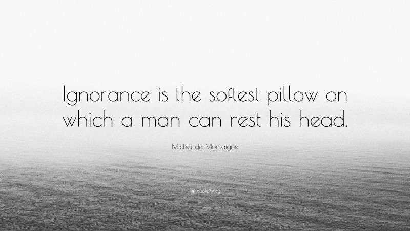 Michel de Montaigne Quote: “Ignorance is the softest pillow on which a man can rest his head.”