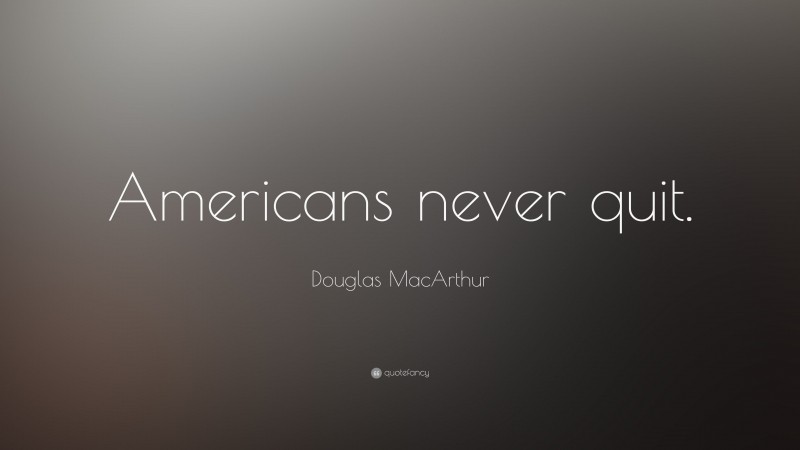 Douglas MacArthur Quote: “Americans never quit.”