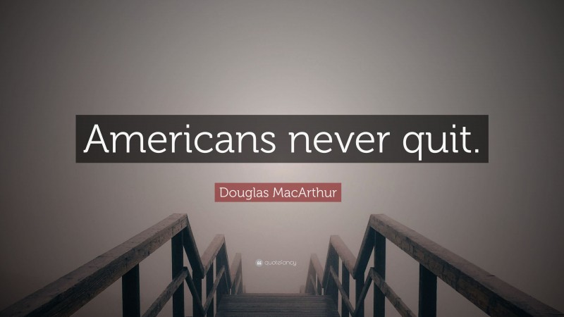Douglas MacArthur Quote: “Americans never quit.”