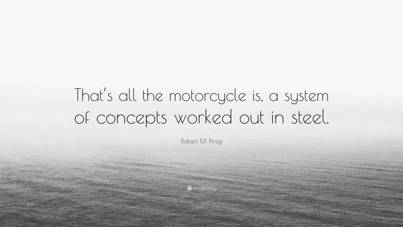 Robert M. Pirsig Quote: “That’s all the motorcycle is, a system of concepts worked out in steel.”