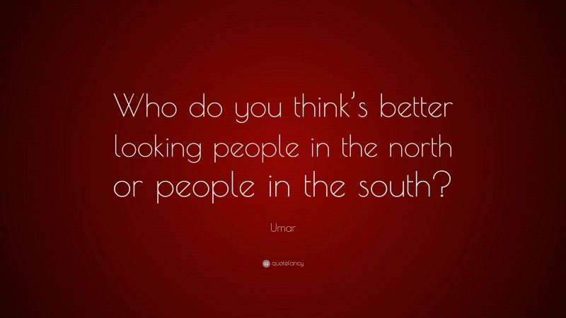 Umar Quote: “Who do you think’s better looking people in the north or people in the south?”