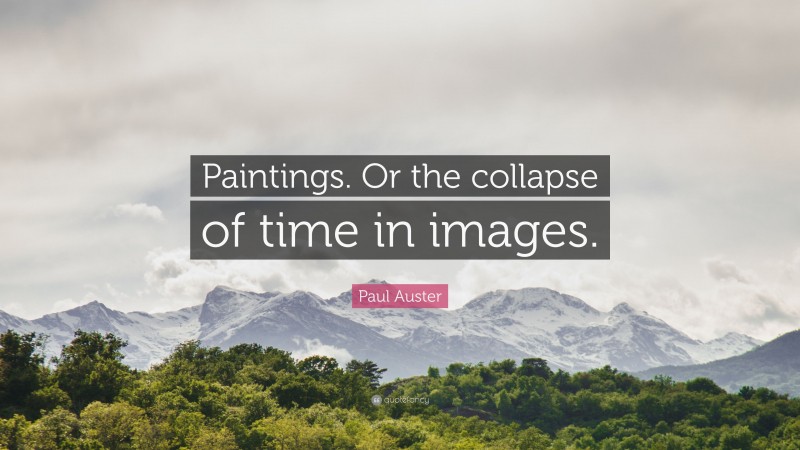 Paul Auster Quote: “Paintings. Or the collapse of time in images.”
