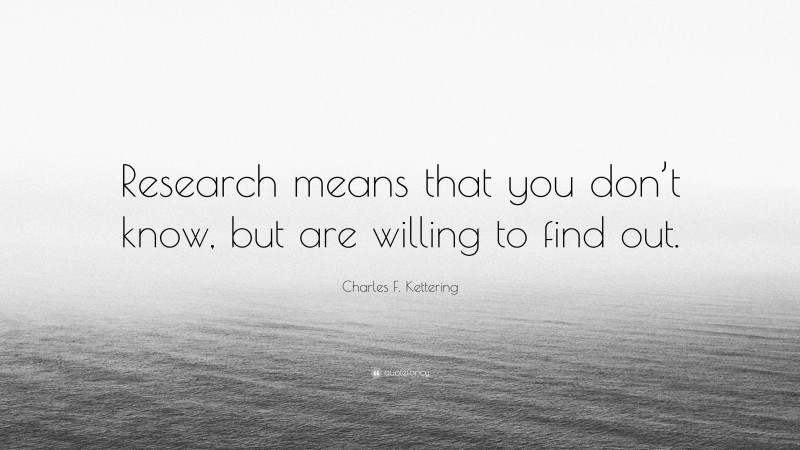 Charles F. Kettering Quote: “Research means that you don’t know, but are willing to find out.”