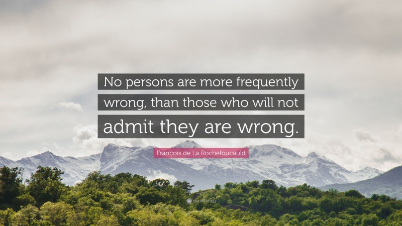 François de La Rochefoucauld Quote: “No persons are more frequently wrong, than those who will not admit they are wrong.”
