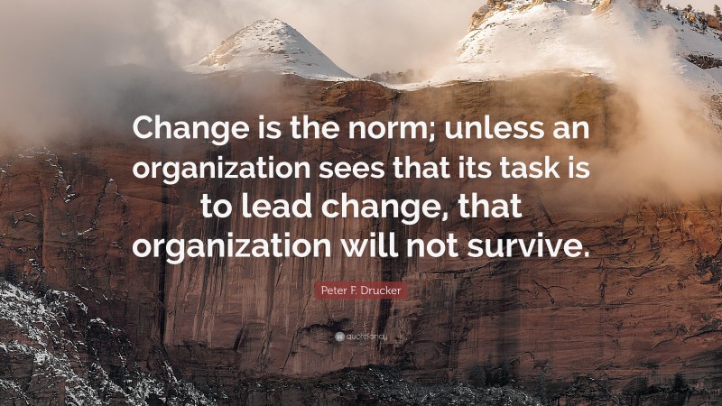 Peter F. Drucker Quote: “Change is the norm; unless an organization sees that its task is to lead change, that organization will not survive.”