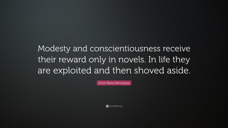 Erich Maria Remarque Quote: “Modesty and conscientiousness receive their reward only in novels. In life they are exploited and then shoved aside.”