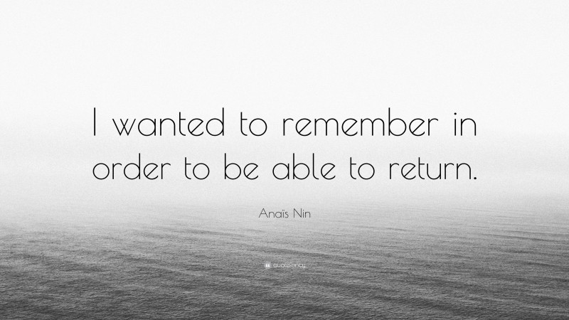 Anaïs Nin Quote: “I wanted to remember in order to be able to return.”