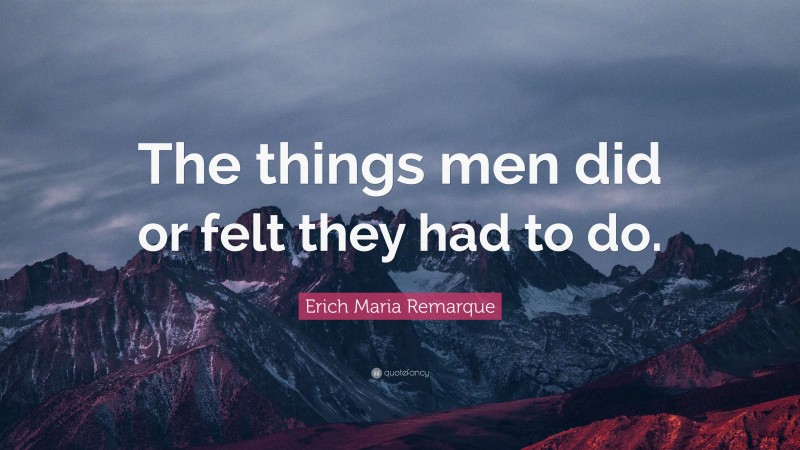 Erich Maria Remarque Quote: “The things men did or felt they had to do.”