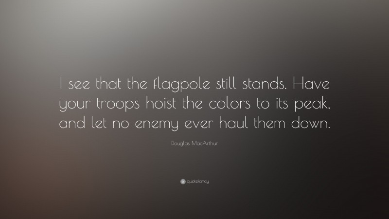 Douglas MacArthur Quote: “I see that the flagpole still stands. Have your troops hoist the colors to its peak, and let no enemy ever haul them down.”