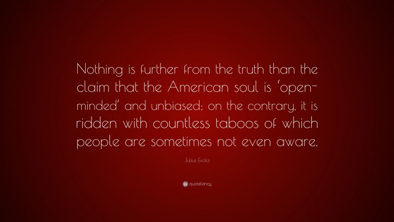 Julius Evola Quote: “Nothing is further from the truth than the claim that the American soul is ‘open-minded’ and unbiased; on the contrary, it is ridden with countless taboos of which people are sometimes not even aware.”