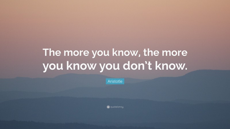 Aristotle Quote: “The more you know, the more you know you don’t know.”