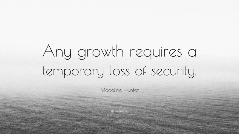 Madeline Hunter Quote: “Any growth requires a temporary loss of security.”