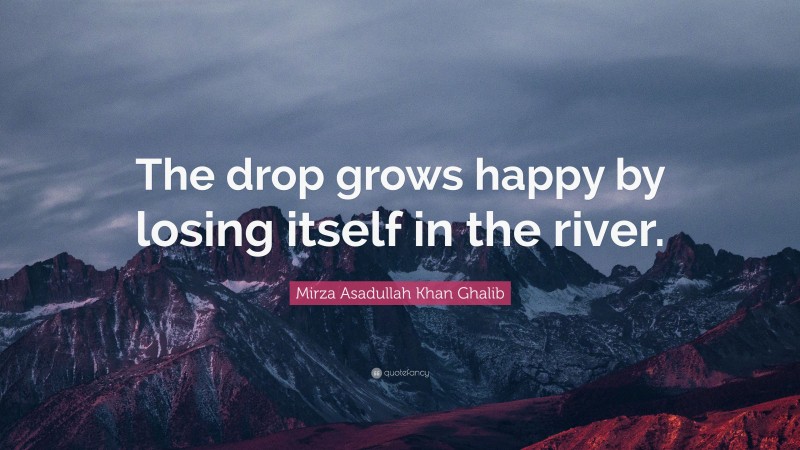 Mirza Asadullah Khan Ghalib Quote: “The drop grows happy by losing itself in the river.”