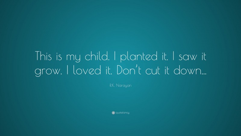 R.K. Narayan Quote: “This is my child. I planted it. I saw it grow. I loved it. Don’t cut it down...”