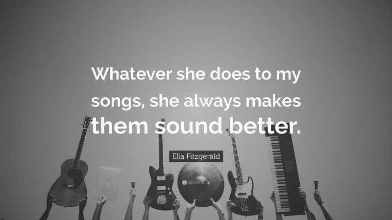 Ella Fitzgerald Quote: “Whatever she does to my songs, she always makes them sound better.”