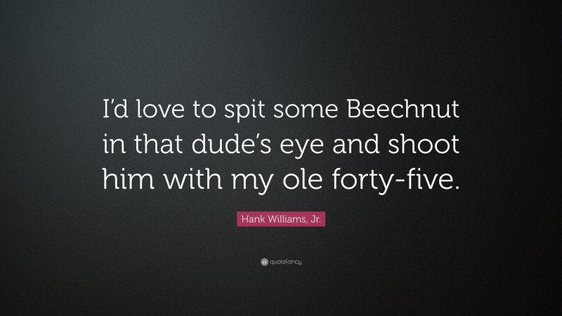 Hank Williams, Jr. Quote: “I’d love to spit some Beechnut in that dude’s eye and shoot him with my ole forty-five.”